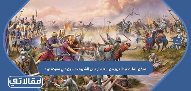 تمكن الملك عبدالعزيز من الانتصار على الشريف حسين في معركة تربة