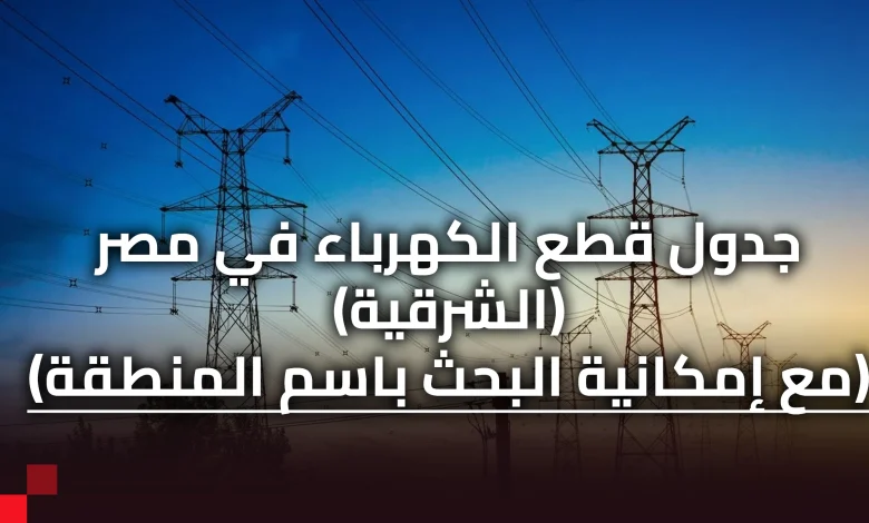 جدول قطع الكهرباء محافظة الشرقية (يمكن البحث خلاله)