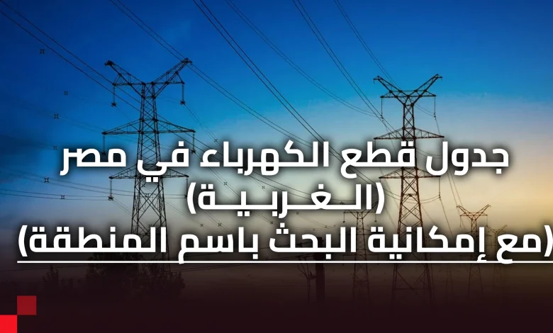 جدول قطع الكهرباء في محافظة الغربية (يمكن البحث خلاله)