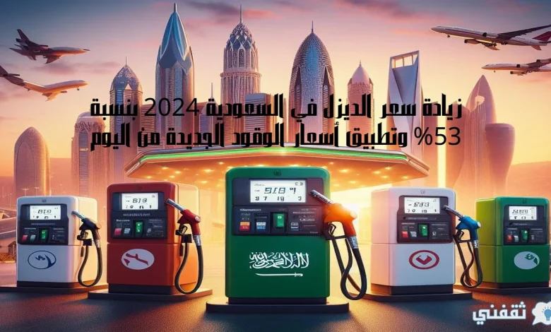 زيادة سعر الديزل في السعودية 2024 بنسبة 53% وتطبيق أسعار الوقود الجديدة من اليوم